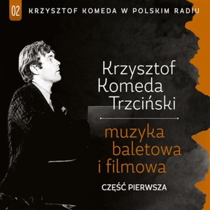 KOMEDA, KRZYSZTOF TRZCIŃSKI  - NAGRANIA BALETOWE I FILMOWE CZĘŚĆ PIERWSZA KRZYSZTOF KOMEDA TRZCIŃSKI W POLSKIM RADIU VOL.2