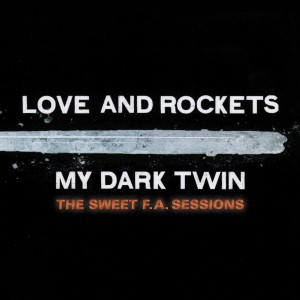 LOVE & ROCKETS - MY DARK TWIN: THE SWEET F.A. SESSIONS